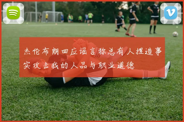 杰伦布朗回应谣言称总有人捏造事实攻击我的人品与职业道德