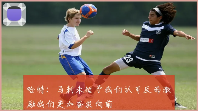 哈特：马刺未给予我们认可反而激励我们更加奋发向前
