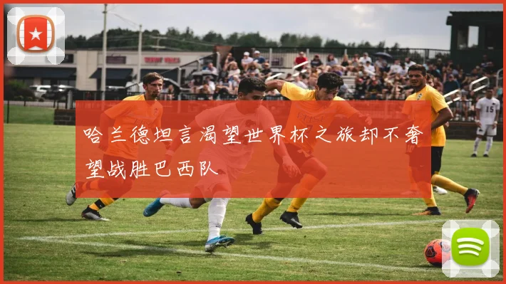 哈兰德坦言渴望世界杯之旅却不奢望战胜巴西队