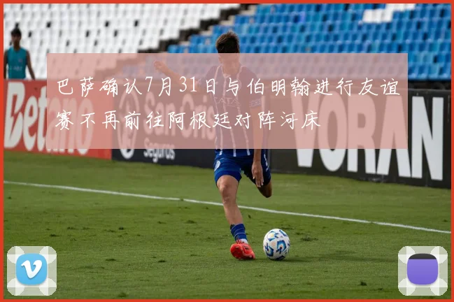 巴萨确认7月31日与伯明翰进行友谊赛不再前往阿根廷对阵河床