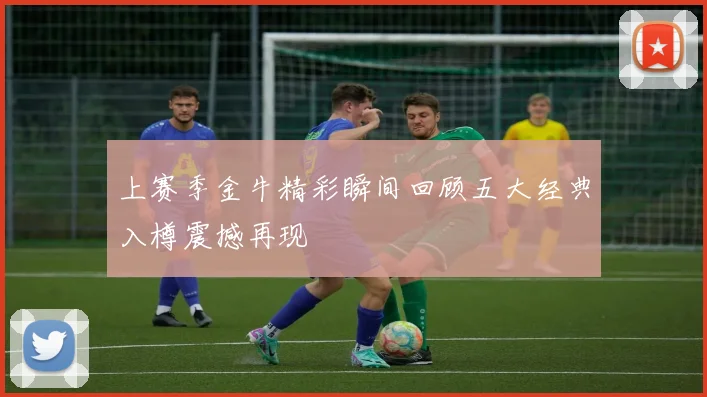 上赛季金牛精彩瞬间回顾五大经典入樽震撼再现