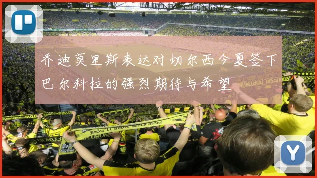 乔迪莫里斯表达对切尔西今夏签下巴尔科拉的强烈期待与希望