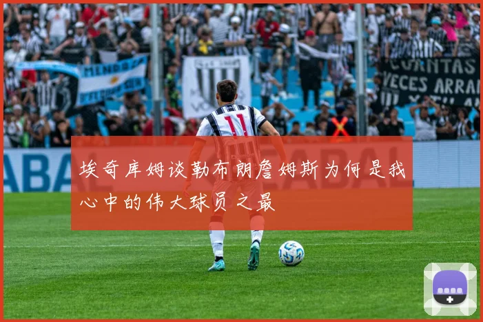 埃奇库姆谈勒布朗詹姆斯为何是我心中的伟大球员之最