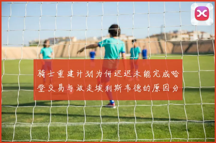骑士重建计划为何迟迟未能完成哈登交易与放走埃利斯韦德的原因分析