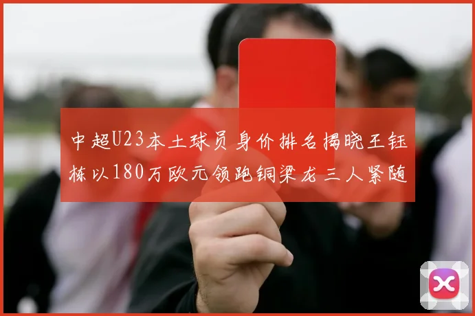 中超U23本土球员身价排名揭晓王钰栋以180万欧元领跑铜梁龙三人紧随其后