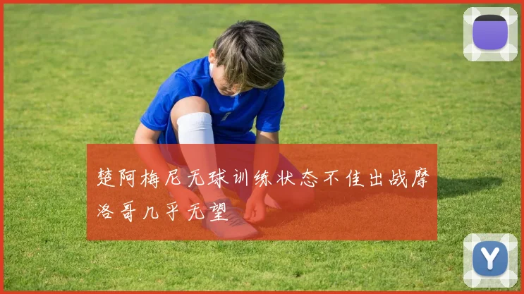 楚阿梅尼无球训练状态不佳出战摩洛哥几乎无望