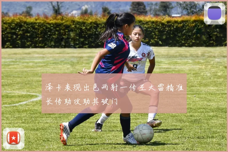 泽卡表现出色两射一传王大雷精准长传助攻助其破门