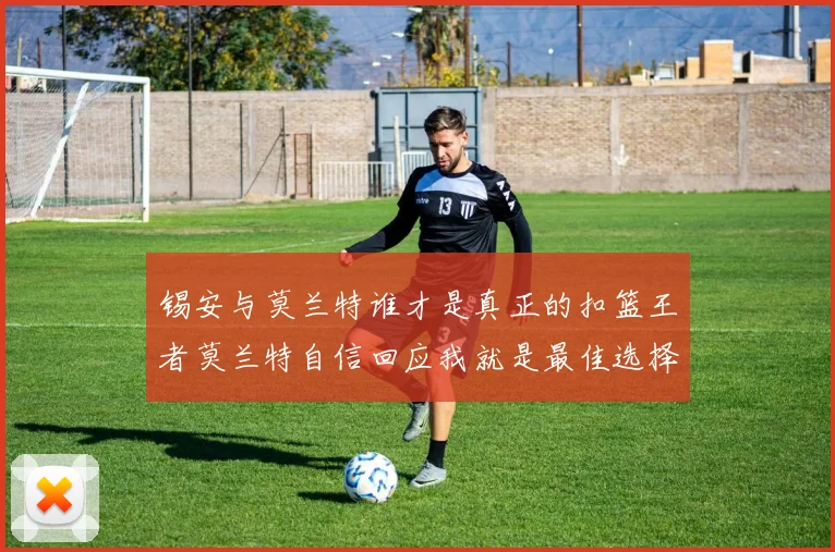 锡安与莫兰特谁才是真正的扣篮王者莫兰特自信回应我就是最佳选择