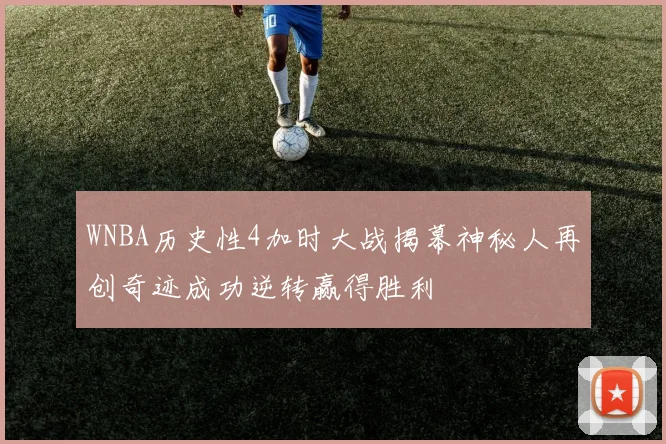 WNBA历史性4加时大战揭幕神秘人再创奇迹成功逆转赢得胜利