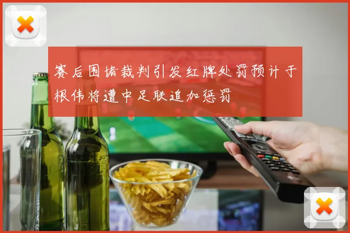赛后围堵裁判引发红牌处罚预计于根伟将遭中足联追加惩罚