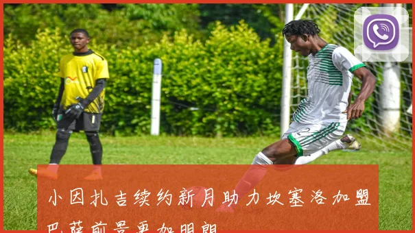 小因扎吉续约新月助力坎塞洛加盟巴萨前景更加明朗