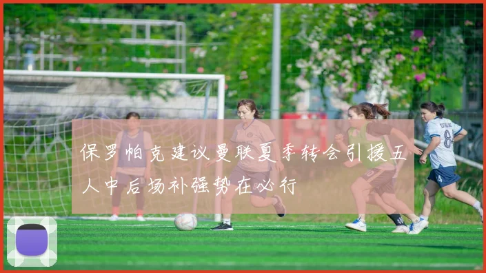 保罗帕克建议曼联夏季转会引援五人中后场补强势在必行